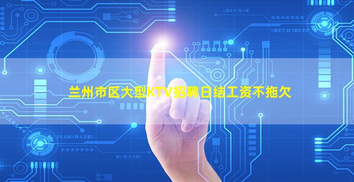 兰州市区大型KTV招聘日结工资不拖欠