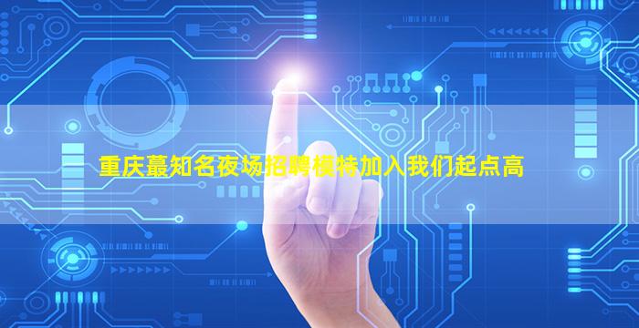 重庆蕞知名夜场招聘模特加入我们起点高