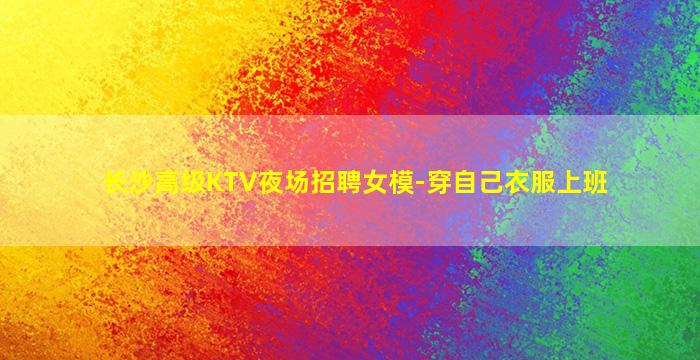 长沙高级KTV夜场招聘女模-穿自己衣服上班